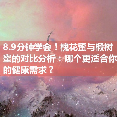 槐花蜜与椴树蜜的对比分析：哪个更适合你的健康需求？