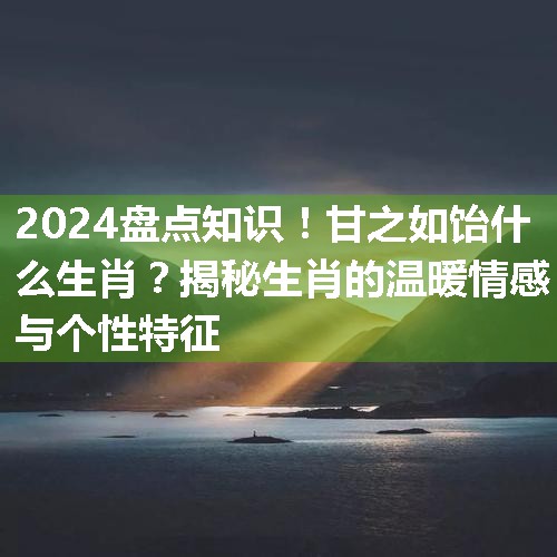 甘之如饴什么生肖？揭秘生肖的温暖情感与个性特征