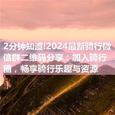 2024最新骑行微信群二维码分享：加入骑行圈，畅享骑行乐趣与资源