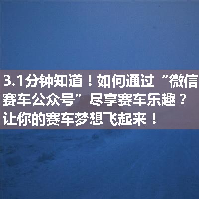 如何通过“微信赛车公众号”尽享赛车乐趣？让你的赛车梦想飞起来！