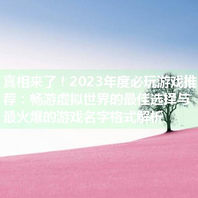 2023年度必玩游戏推荐：畅游虚拟世界的最佳选择与最火爆的游戏名字格式解析