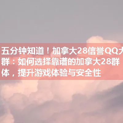 加拿大28信誉QQ大群：如何选择靠谱的加拿大28群体，提升游戏体验与安全性