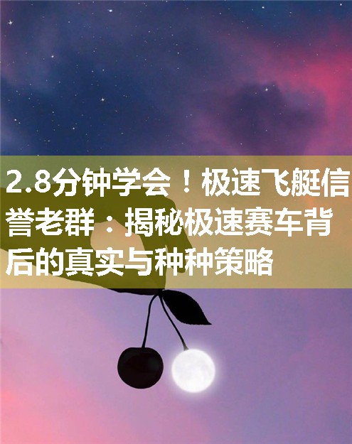 极速飞艇信誉老群：揭秘极速赛车背后的真实与种种策略