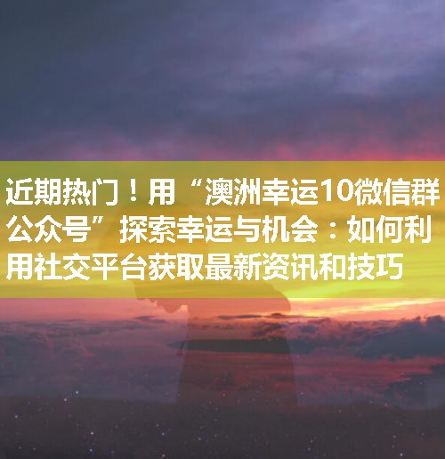 用“澳洲幸运10微信群公众号”探索幸运与机会：如何利用社交平台获取最新资讯和技巧