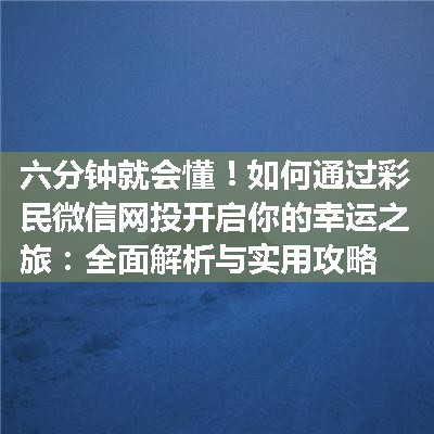 如何通过彩民微信网投开启你的幸运之旅：全面解析与实用攻略