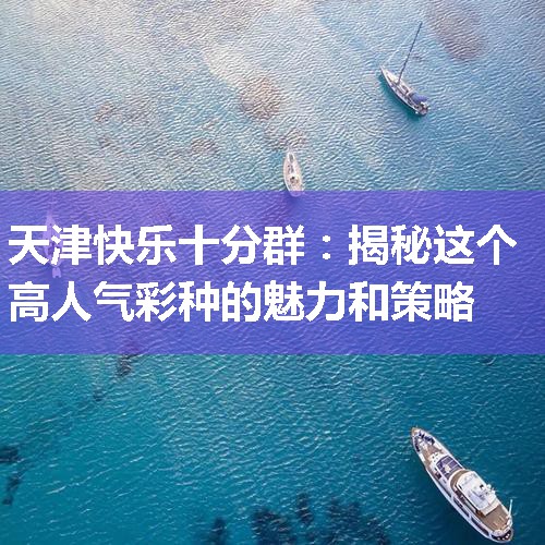 天津快乐十分群：揭秘这个高人气彩种的魅力和策略