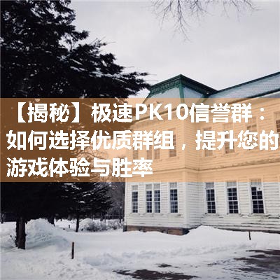 【揭秘】极速PK10信誉群：如何选择优质群组，提升您的游戏体验与胜率