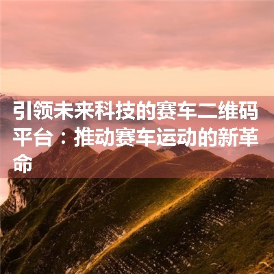 引领未来科技的赛车二维码平台：推动赛车运动的新革命