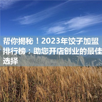 2023年饺子加盟排行榜：助您开店创业的最佳选择