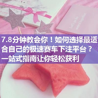 如何选择最适合自己的极速赛车下注平台？一站式指南让你轻松获利