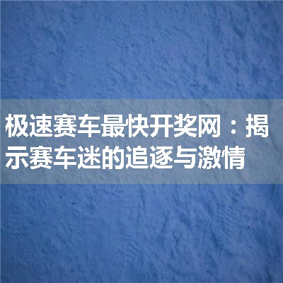 极速赛车最快开奖网：揭示赛车迷的追逐与激情