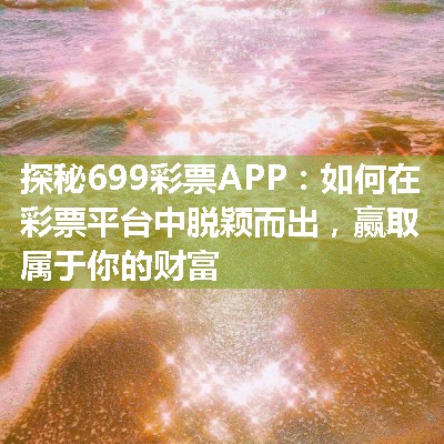 探秘699彩票APP：如何在彩票平台中脱颖而出，赢取属于你的财富