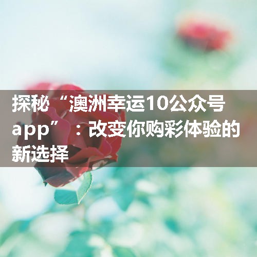 探秘“澳洲幸运10公众号app”：改变你购彩体验的新选择