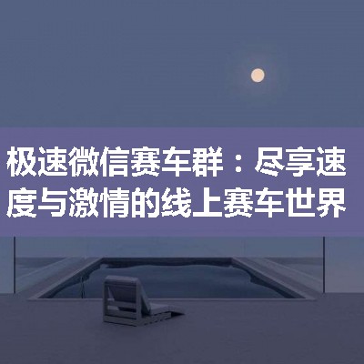 极速微信赛车群：尽享速度与激情的线上赛车世界