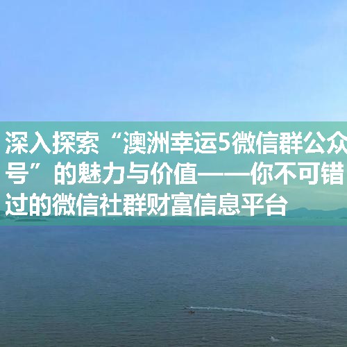 深入探索“澳洲幸运5微信群公众号”的魅力与价值——你不可错过的微信社群财富信息平台