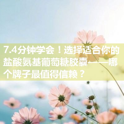 选择适合你的盐酸氨基葡萄糖胶囊——哪个牌子最值得信赖？