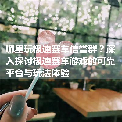 哪里玩极速赛车信誉群？深入探讨极速赛车游戏的可靠平台与玩法体验