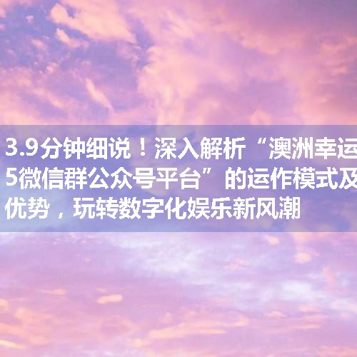 深入解析“澳洲幸运5微信群公众号平台”的运作模式及优势，玩转数字化娱乐新风潮