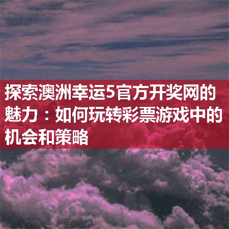 探索澳洲幸运5官方开奖网的魅力：如何玩转彩票游戏中的机会和策略