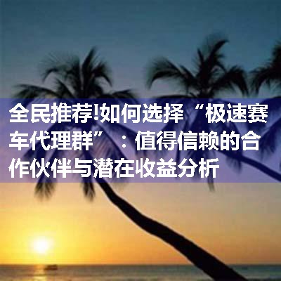 如何选择“极速赛车代理群”：值得信赖的合作伙伴与潜在收益分析