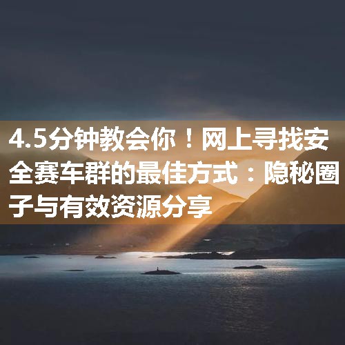 网上寻找安全赛车群的最佳方式：隐秘圈子与有效资源分享