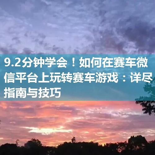 如何在赛车微信平台上玩转赛车游戏：详尽指南与技巧