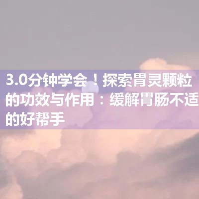 探索胃灵颗粒的功效与作用：缓解胃肠不适的好帮手