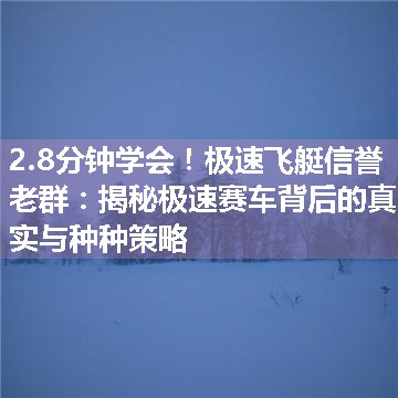 极速飞艇信誉老群：揭秘极速赛车背后的真实与种种策略