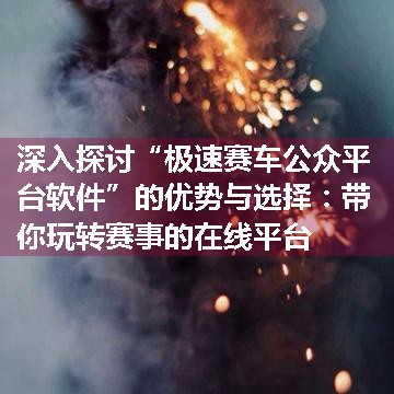 深入探讨“极速赛车公众平台软件”的优势与选择：带你玩转赛事的在线平台