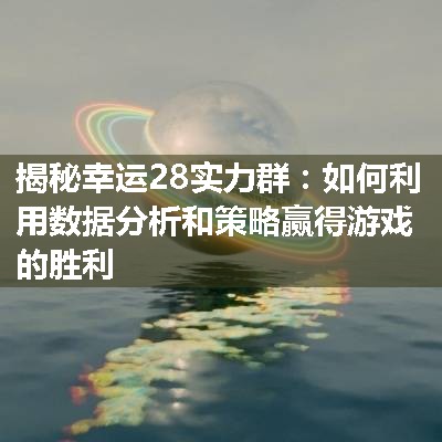 揭秘幸运28实力群：如何利用数据分析和策略赢得游戏的胜利