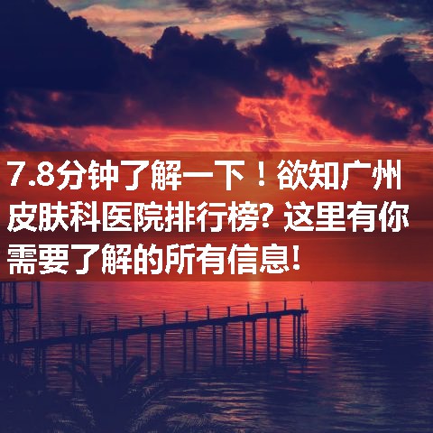 欲知广州皮肤科医院排行榜? 这里有你需要了解的所有信息!