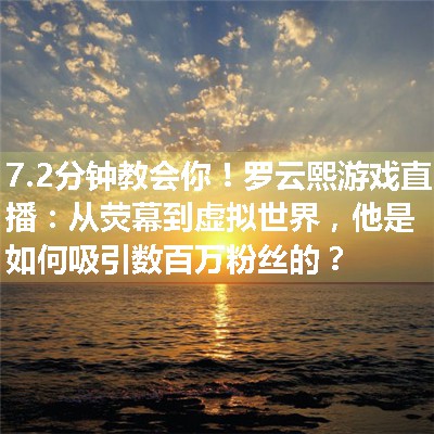 罗云熙游戏直播：从荧幕到虚拟世界，他是如何吸引数百万粉丝的？