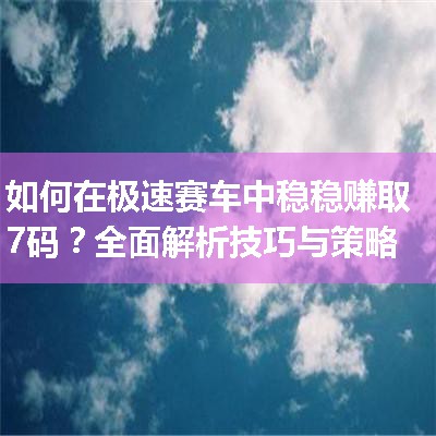 如何在极速赛车中稳稳赚取7码？全面解析技巧与策略