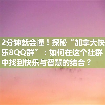 探秘“加拿大快乐8QQ群”：如何在这个社群中找到快乐与智慧的结合？