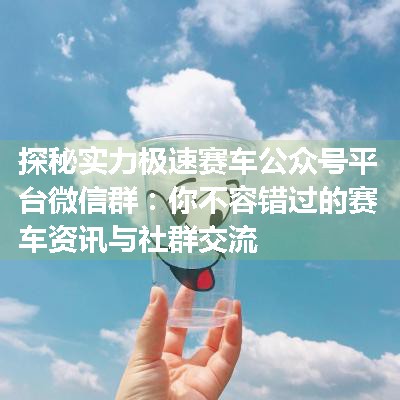 探秘实力极速赛车公众号平台微信群：你不容错过的赛车资讯与社群交流