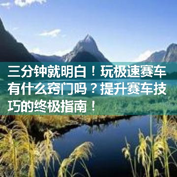 玩极速赛车有什么窍门吗？提升赛车技巧的终极指南！