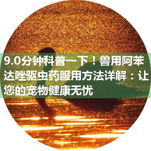 兽用阿苯达唑驱虫药服用方法详解：让您的宠物健康无忧