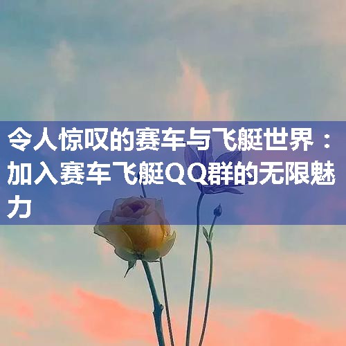 令人惊叹的赛车与飞艇世界：加入赛车飞艇QQ群的无限魅力