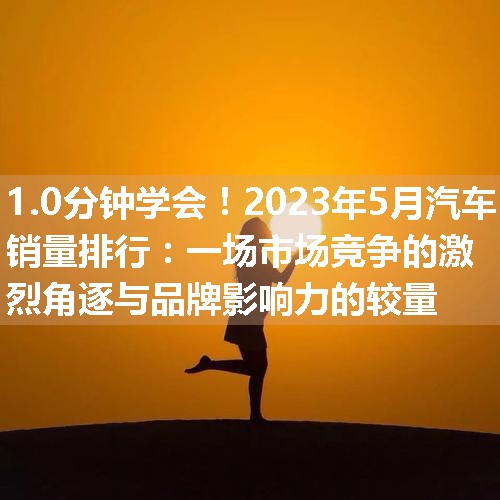 2023年5月汽车销量排行：一场市场竞争的激烈角逐与品牌影响力的较量