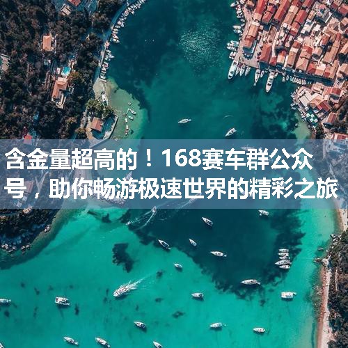 168赛车群公众号，助你畅游极速世界的精彩之旅