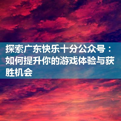 探索广东快乐十分公众号：如何提升你的游戏体验与获胜机会