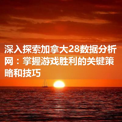 深入探索加拿大28数据分析网：掌握游戏胜利的关键策略和技巧