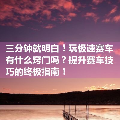 玩极速赛车有什么窍门吗？提升赛车技巧的终极指南！