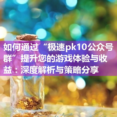 如何通过“极速pk10公众号群”提升您的游戏体验与收益：深度解析与策略分享