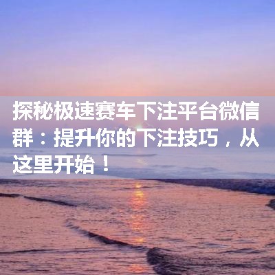 探秘极速赛车下注平台微信群：提升你的下注技巧，从这里开始！