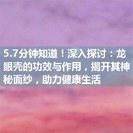 深入探讨：龙眼壳的功效与作用，揭开其神秘面纱，助力健康生活