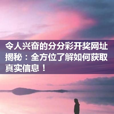 令人兴奋的分分彩开奖网址揭秘：全方位了解如何获取真实信息！