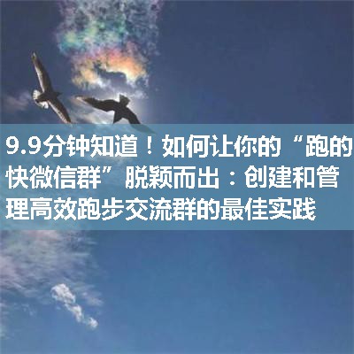 如何让你的“跑的快微信群”脱颖而出：创建和管理高效跑步交流群的最佳实践