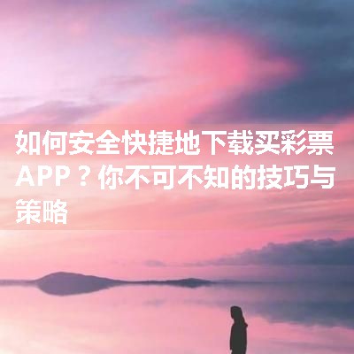 如何安全快捷地下载买彩票APP？你不可不知的技巧与策略