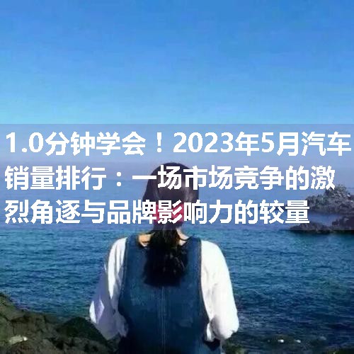 2023年5月汽车销量排行：一场市场竞争的激烈角逐与品牌影响力的较量